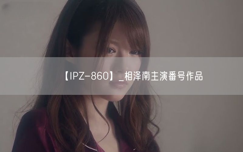 【IPZ-860】_相泽南主演番号作品