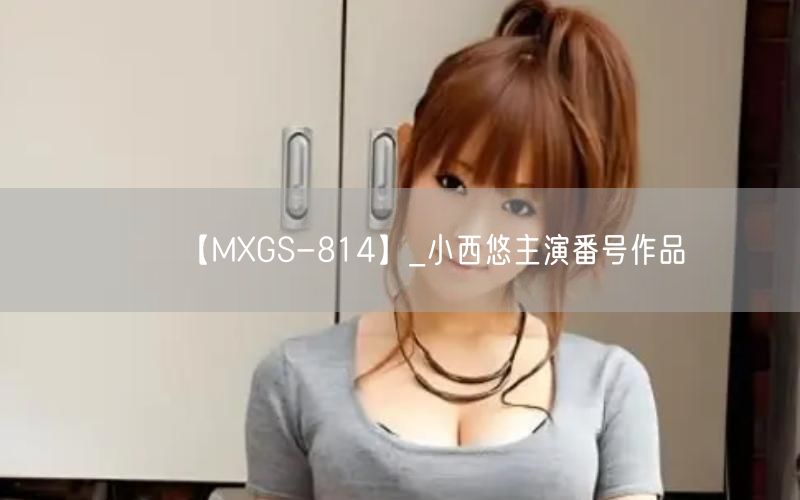 【MXGS-814】_小西悠主演番号作品